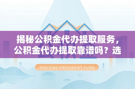 赣榆揭秘公积金代办提取服务，公积金代办提取靠谱吗？选择需谨慎