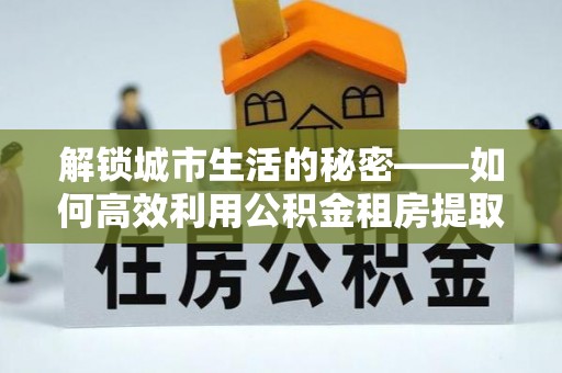 赣榆解锁城市生活的秘密——如何高效利用公积金租房提取政策优化居住体验