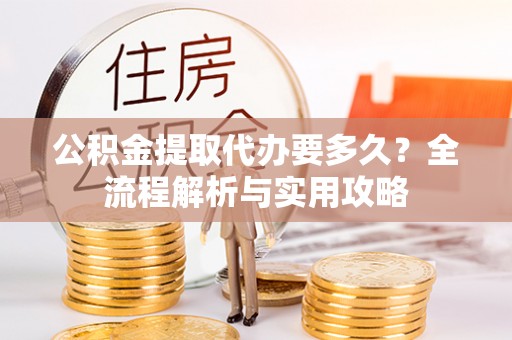 赣榆公积金提取代办要多久？全流程解析与实用攻略
