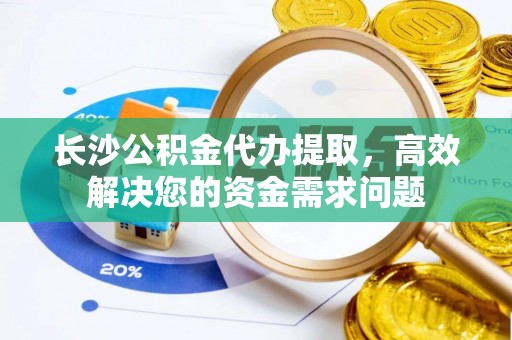 赣榆长沙公积金代办提取，高效解决您的资金需求问题