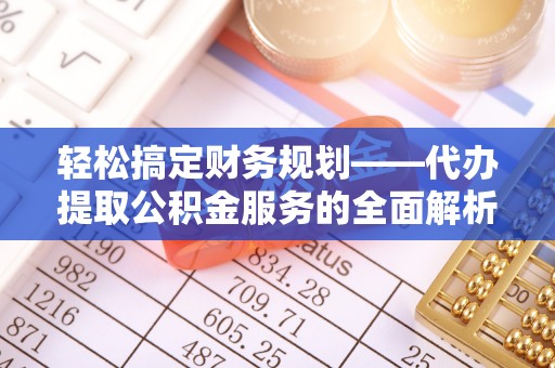 赣榆轻松搞定财务规划——代办提取公积金服务的全面解析