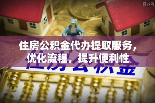 赣榆住房公积金代办提取服务，优化流程，提升便利性