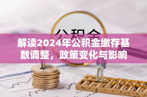 赣榆解读2024年公积金缴存基数调整，政策变化与影响