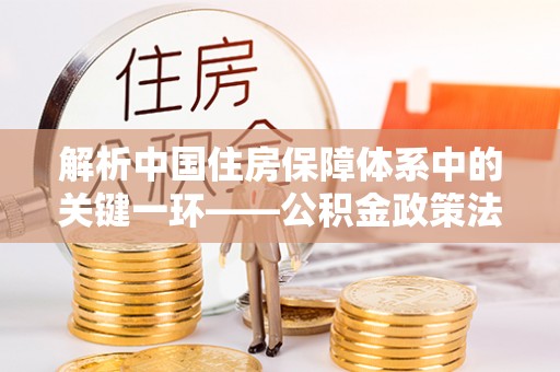 赣榆解析中国住房保障体系中的关键一环——公积金政策法规的演变与影响