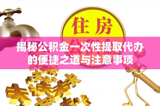 赣榆揭秘公积金一次性提取代办的便捷之道与注意事项