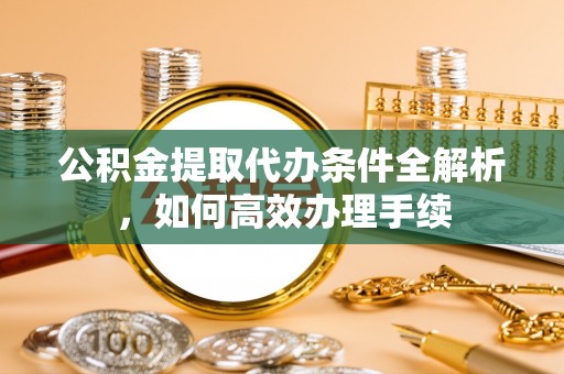 赣榆公积金提取代办条件全解析，如何高效办理手续