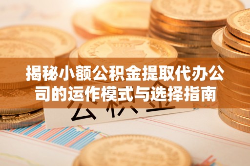 赣榆揭秘小额公积金提取代办公司的运作模式与选择指南