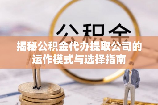 赣榆揭秘公积金代办提取公司的运作模式与选择指南