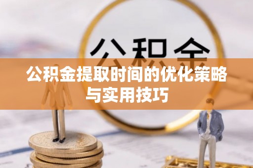 赣榆公积金提取时间的优化策略与实用技巧