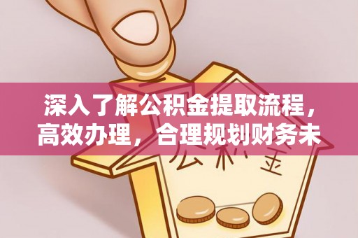 赣榆深入了解公积金提取流程，高效办理，合理规划财务未来