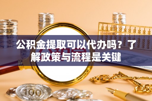 赣榆公积金提取可以代办吗？了解政策与流程是关键