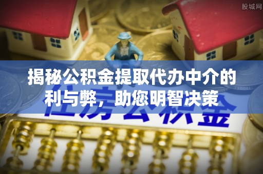 赣榆揭秘公积金提取代办中介的利与弊，助您明智决策
