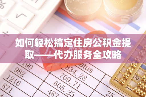 赣榆如何轻松搞定住房公积金提取——代办服务全攻略