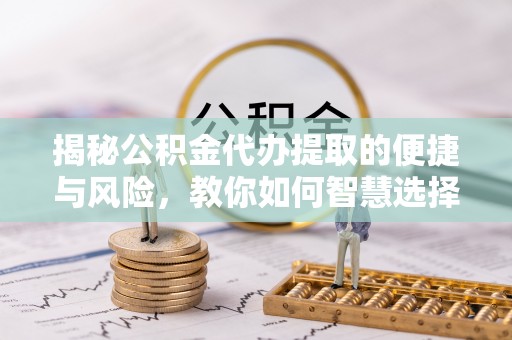赣榆揭秘公积金代办提取的便捷与风险，教你如何智慧选择