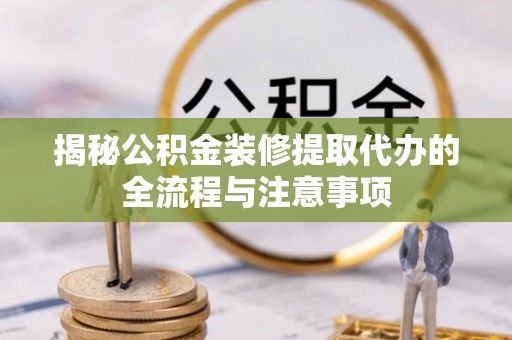 赣榆揭秘公积金装修提取代办的全流程与注意事项