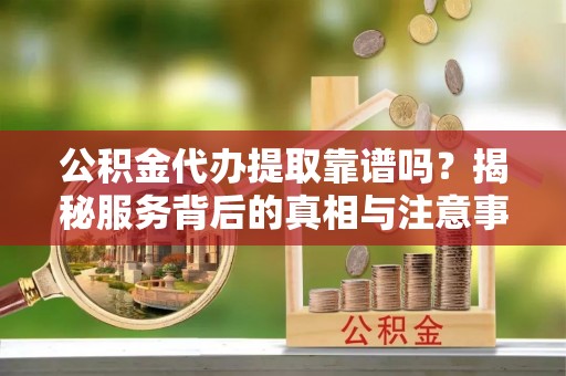 赣榆公积金代办提取靠谱吗？揭秘服务背后的真相与注意事项