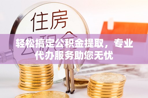 赣榆轻松搞定公积金提取，专业代办服务助您无忧