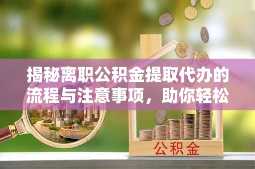 赣榆揭秘离职公积金提取代办的流程与注意事项，助你轻松拿回属于你的钱！