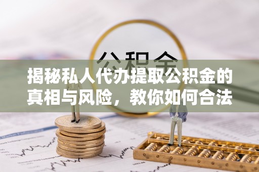 赣榆揭秘私人代办提取公积金的真相与风险，教你如何合法高效操作