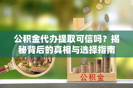 赣榆公积金代办提取可信吗？揭秘背后的真相与选择指南