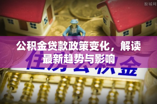 赣榆公积金贷款政策变化，解读最新趋势与影响