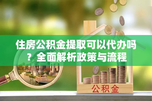 赣榆住房公积金提取可以代办吗？全面解析政策与流程