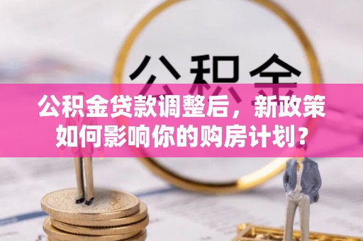 赣榆公积金贷款调整后，新政策如何影响你的购房计划？
