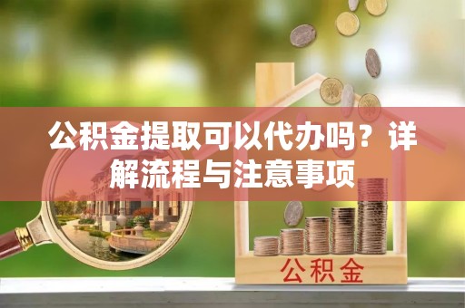 赣榆公积金提取可以代办吗？详解流程与注意事项