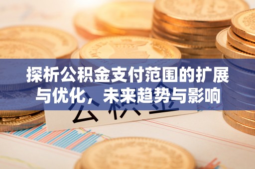 赣榆探析公积金支付范围的扩展与优化，未来趋势与影响