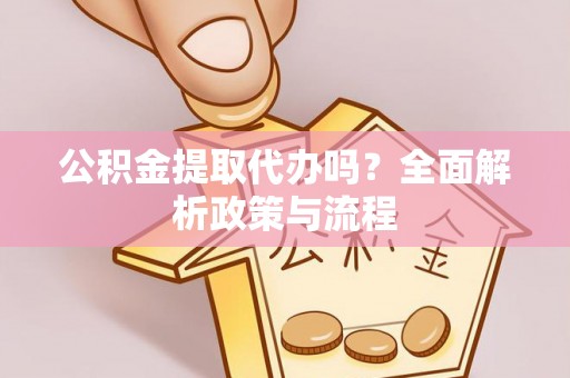 赣榆公积金提取代办吗？全面解析政策与流程