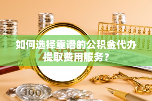 赣榆如何选择靠谱的公积金代办提取费用服务？