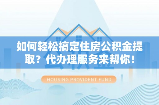 赣榆如何轻松搞定住房公积金提取？代办理服务来帮你！