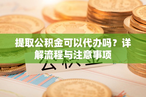 赣榆提取公积金可以代办吗？详解流程与注意事项