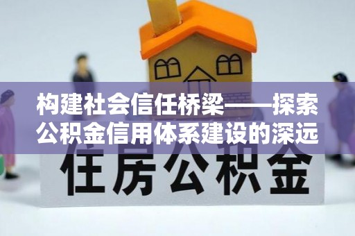 赣榆构建社会信任桥梁——探索公积金信用体系建设的深远意义