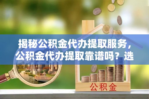 赣榆揭秘公积金代办提取服务，公积金代办提取靠谱吗？选择前你需要知道这些！
