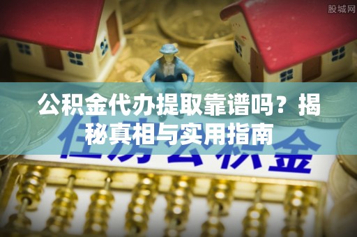 赣榆公积金代办提取靠谱吗？揭秘真相与实用指南