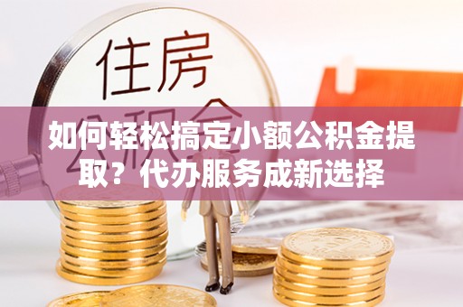 赣榆如何轻松搞定小额公积金提取？代办服务成新选择