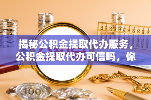 赣榆揭秘公积金提取代办服务，公积金提取代办可信吗，你需要知道的真相