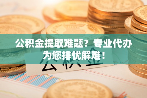 赣榆公积金提取难题？专业代办为您排忧解难！