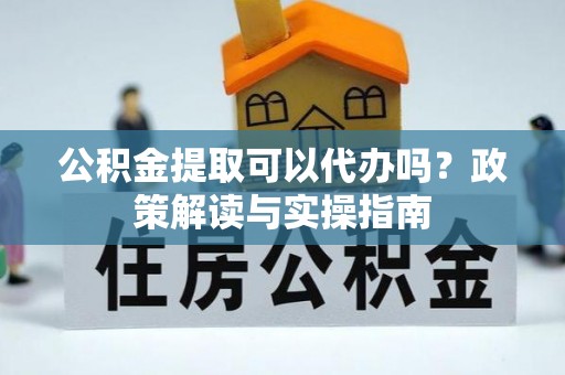 赣榆公积金提取可以代办吗？政策解读与实操指南