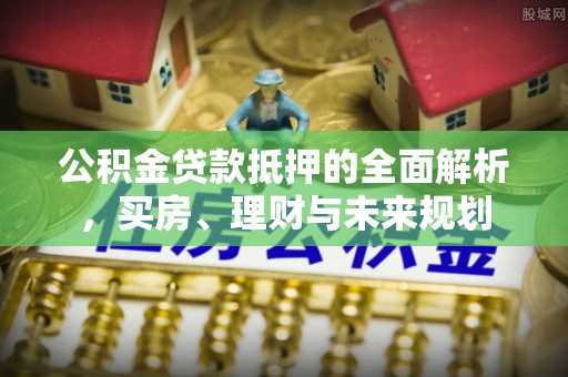 赣榆公积金贷款抵押的全面解析，买房、理财与未来规划