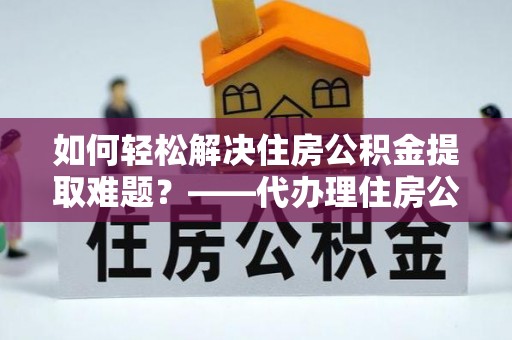 赣榆如何轻松解决住房公积金提取难题？——代办理住房公积金提取服务解析