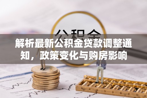 赣榆解析最新公积金贷款调整通知，政策变化与购房影响