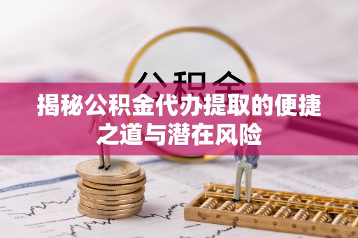 赣榆揭秘公积金代办提取的便捷之道与潜在风险