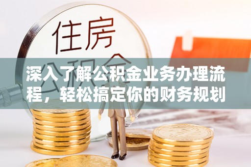 赣榆深入了解公积金业务办理流程，轻松搞定你的财务规划