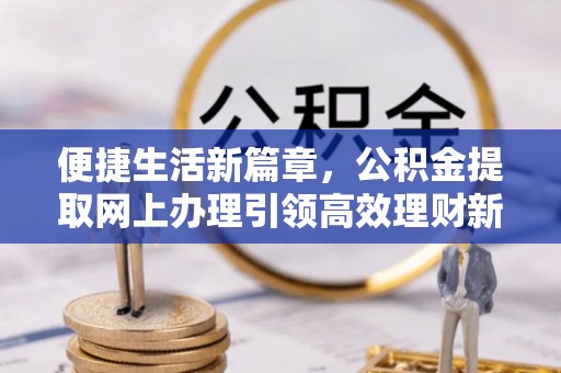 赣榆便捷生活新篇章，公积金提取网上办理引领高效理财新趋势