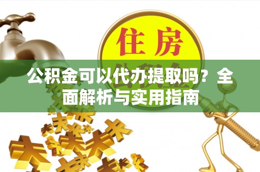 赣榆公积金可以代办提取吗？全面解析与实用指南