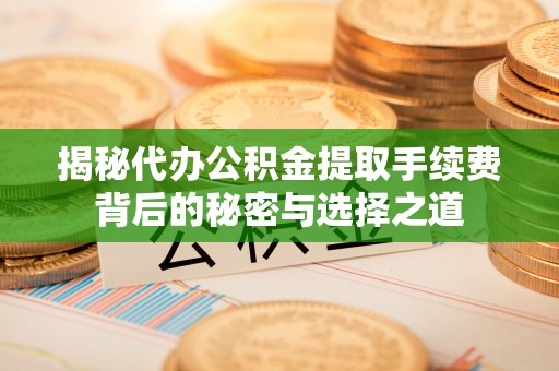 赣榆揭秘代办公积金提取手续费背后的秘密与选择之道