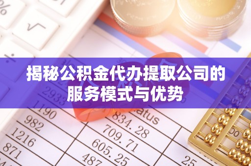 赣榆揭秘公积金代办提取公司的服务模式与优势