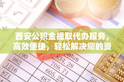 赣榆西安公积金提取代办服务，高效便捷，轻松解决您的资金需求